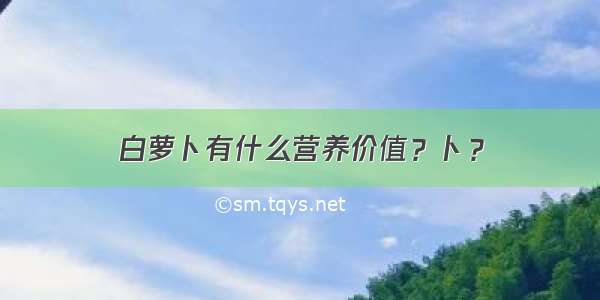 白萝卜有什么营养价值？卜？