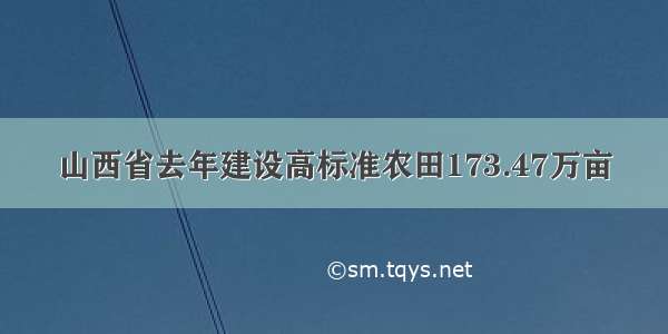 山西省去年建设高标准农田173.47万亩