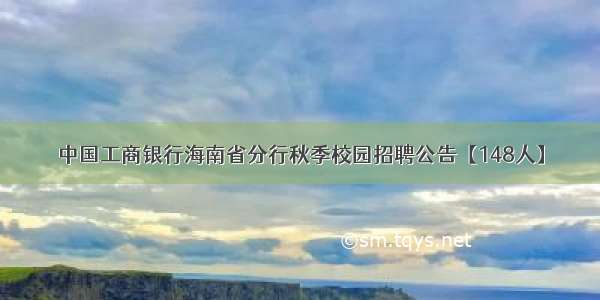 中国工商银行海南省分行秋季校园招聘公告【148人】