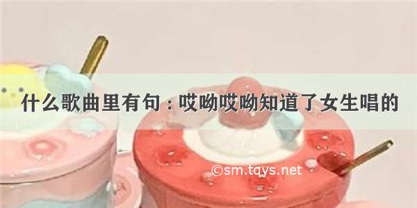 什么歌曲里有句 : 哎呦哎呦知道了女生唱的