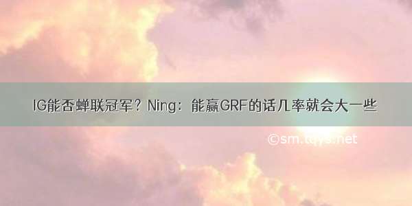 IG能否蝉联冠军？Ning：能赢GRF的话几率就会大一些