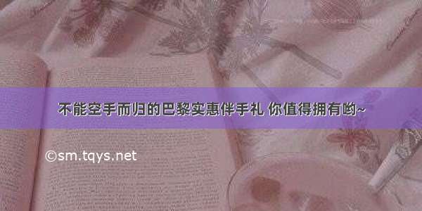 不能空手而归的巴黎实惠伴手礼 你值得拥有哟~