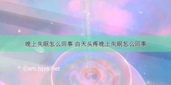 晚上失眠怎么回事 白天头疼晚上失眠怎么回事