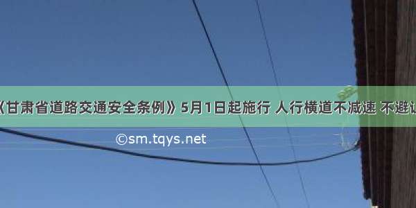 新修订的《甘肃省道路交通安全条例》5月1日起施行 人行横道不减速 不避让行人 驾驶