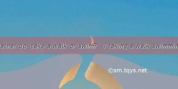 –What would you rather do  take a walk or swim?–I taking a walk swimming.A. would rather