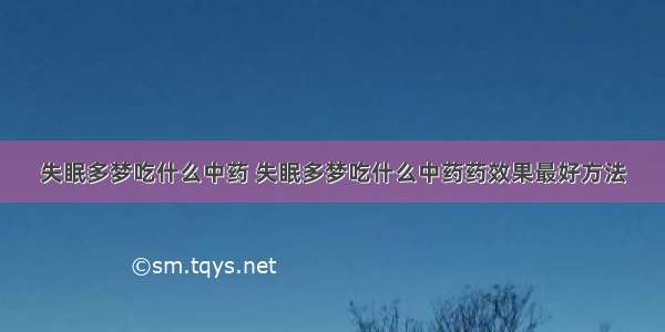 失眠多梦吃什么中药 失眠多梦吃什么中药药效果最好方法