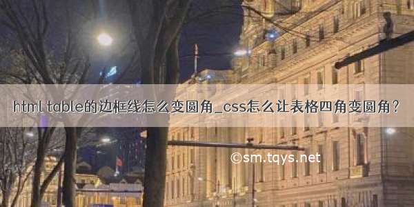 html table的边框线怎么变圆角_css怎么让表格四角变圆角？