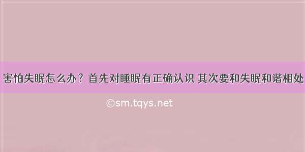 害怕失眠怎么办？首先对睡眠有正确认识 其次要和失眠和谐相处