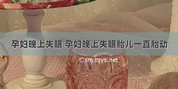 孕妇晚上失眠 孕妇晚上失眠胎儿一直胎动