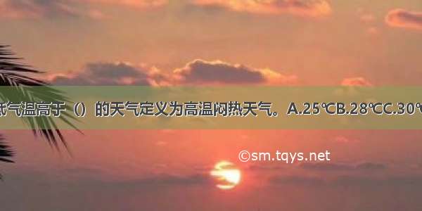 气象上把日最低气温高于（）的天气定义为高温闷热天气。A.25℃B.28℃C.30℃D.35℃ABCD