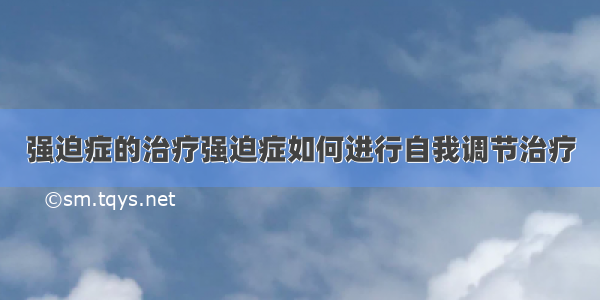 强迫症的治疗强迫症如何进行自我调节治疗