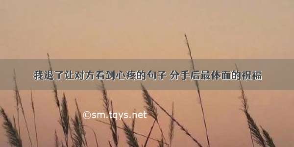 我退了让对方看到心疼的句子 分手后最体面的祝福