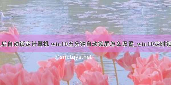 如何五分钟之后自动锁定计算机 win10五分钟自动锁屏怎么设置_win10定时锁屏设置方法...