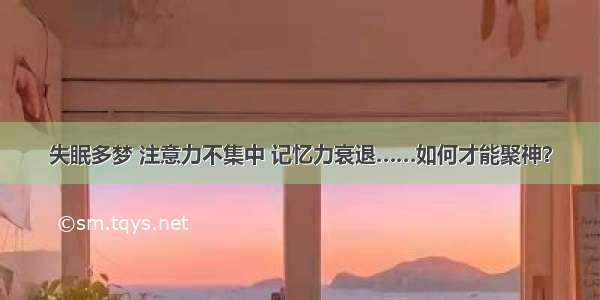 失眠多梦 注意力不集中 记忆力衰退……如何才能聚神？