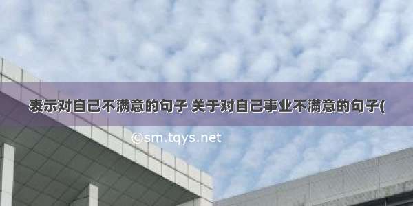 表示对自己不满意的句子 关于对自己事业不满意的句子(