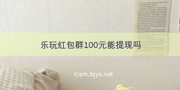 乐玩红包群100元能提现吗