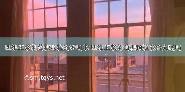 四维王浆葡萄糖颗粒的说明书 四维王浆葡萄糖颗粒能治失眠吗