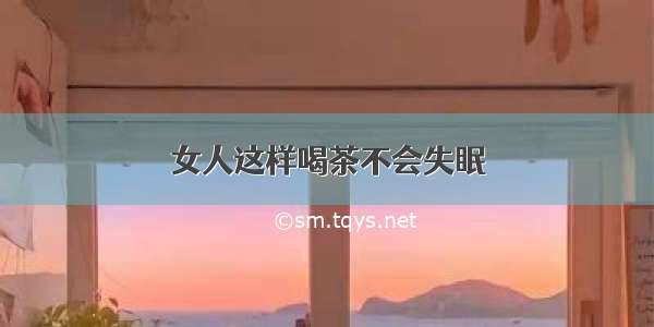 女人这样喝茶不会失眠