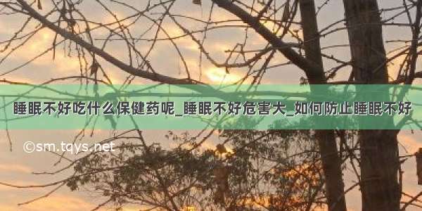 睡眠不好吃什么保健药呢_睡眠不好危害大_如何防止睡眠不好