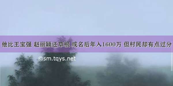 他比王宝强 赵丽颖还草根 成名后年入1600万 但村民却有点过分