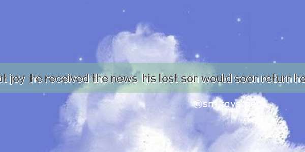 It was with great joy  he received the news  his lost son would soon return home.A. becaus