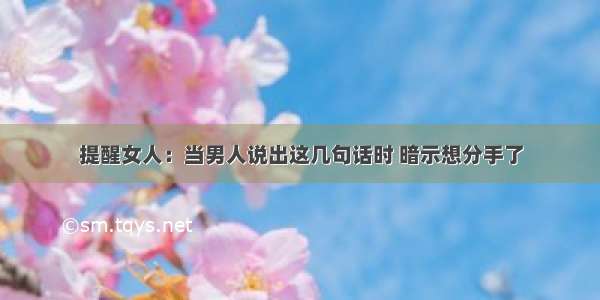 提醒女人：当男人说出这几句话时 暗示想分手了