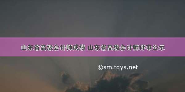 山东省高级会计师成绩 山东省高级会计师评审公示