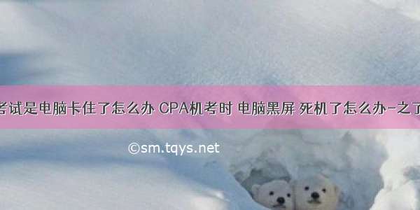 计算机考试是电脑卡住了怎么办 CPA机考时 电脑黑屏 死机了怎么办-之了课堂...