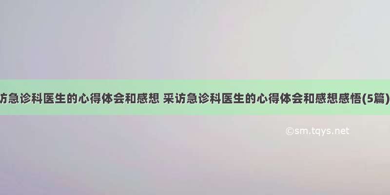 采访急诊科医生的心得体会和感想 采访急诊科医生的心得体会和感想感悟(5篇)