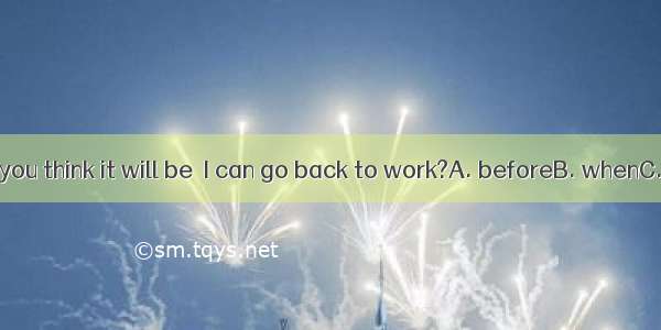 How long do you think it will be  I can go back to work?A. beforeB. whenC. untilD. that