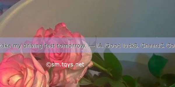 — I’m going to take my driving test tomorrow. — !A. Good luckB. CheersC. Come on D. Congra