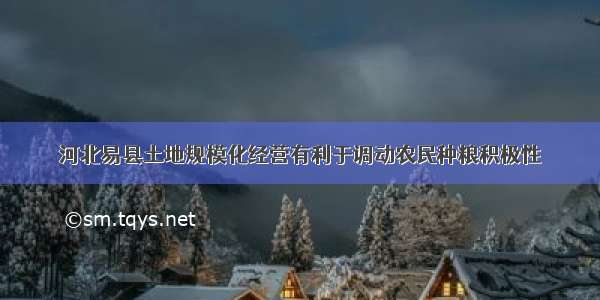 河北易县土地规模化经营有利于调动农民种粮积极性