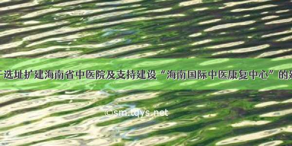 关于选址扩建海南省中医院及支持建设“海南国际中医康复中心”的建议