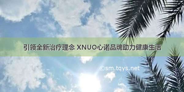 引领全新治疗理念 XNUO心诺品牌助力健康生活