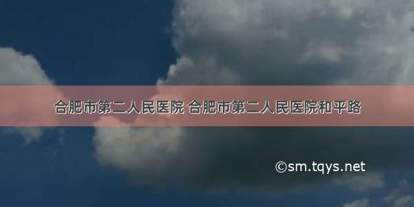 合肥市第二人民医院 合肥市第二人民医院和平路