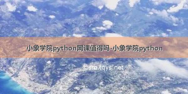 小象学院python网课值得吗-小象学院python