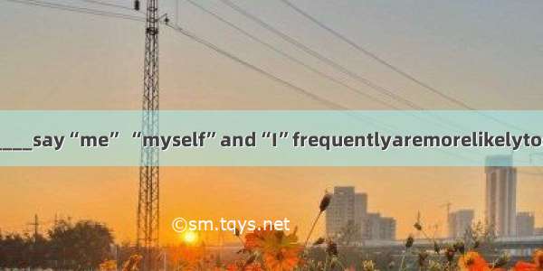 People______say“me” “myself”and“I”frequentlyaremorelikelytosufferwith