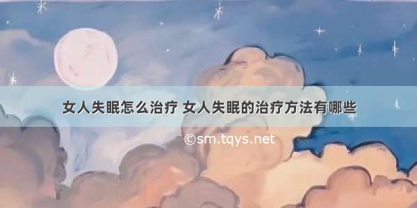 女人失眠怎么治疗 女人失眠的治疗方法有哪些