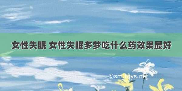 女性失眠 女性失眠多梦吃什么药效果最好