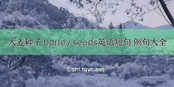 大麦种子 barley seeds英语短句 例句大全