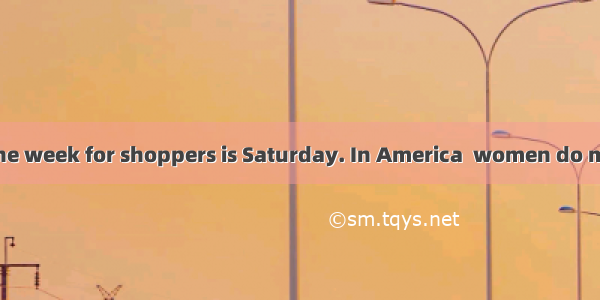 The best day of the week for shoppers is Saturday. In America  women do most of the shoppi