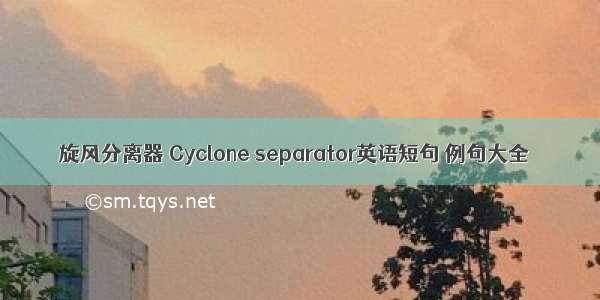 旋风分离器 Cyclone separator英语短句 例句大全