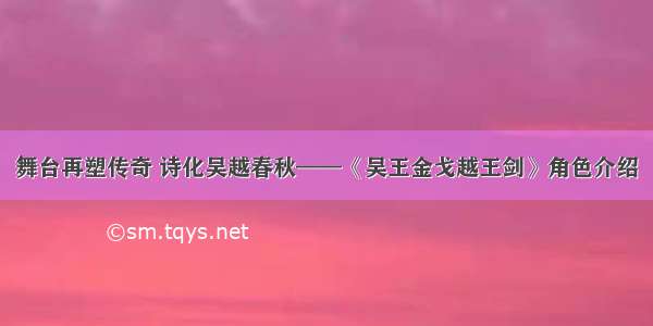 舞台再塑传奇 诗化吴越春秋——《吴王金戈越王剑》角色介绍