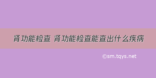 肾功能检查 肾功能检查能查出什么疾病