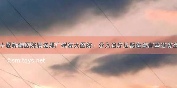 十堰肿瘤医院请选择广州复大医院：介入治疗让肠癌患者重获新生