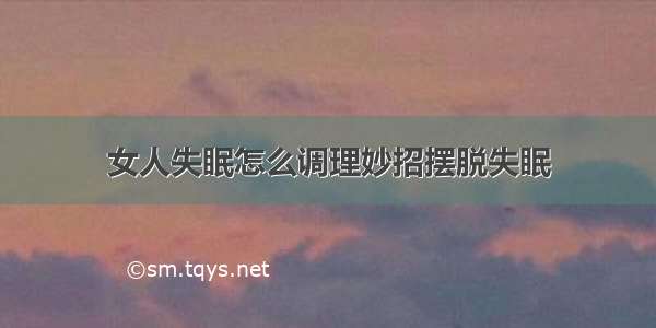 女人失眠怎么调理妙招摆脱失眠