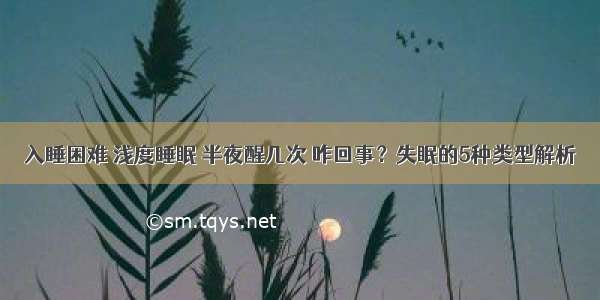 入睡困难 浅度睡眠 半夜醒几次 咋回事？失眠的5种类型解析