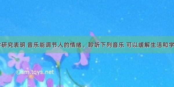 单选题科学研究表明 音乐能调节人的情绪。聆听下列音乐 可以缓解生活和学习带给人们