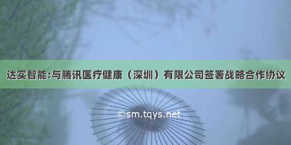 达实智能:与腾讯医疗健康（深圳）有限公司签署战略合作协议