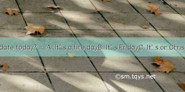 -- What's the date today? --A. It's a fine dayB. It's FridayC. It's on Christmas DayD. It'